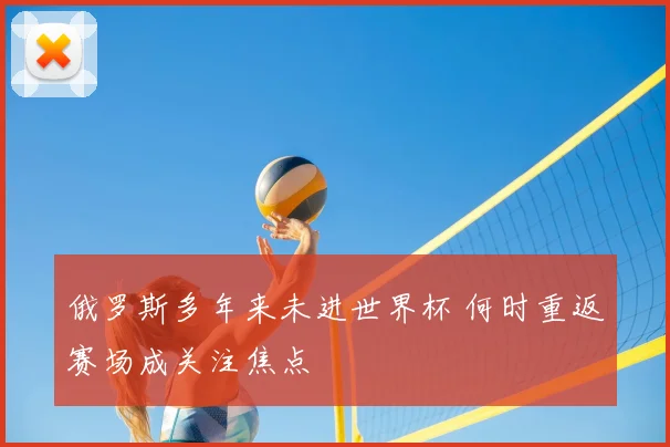 俄罗斯多年来未进世界杯 何时重返赛场成关注焦点