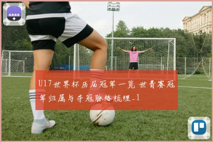 U17世界杯历届冠军一览 世青赛冠军归属与夺冠脉络梳理_1