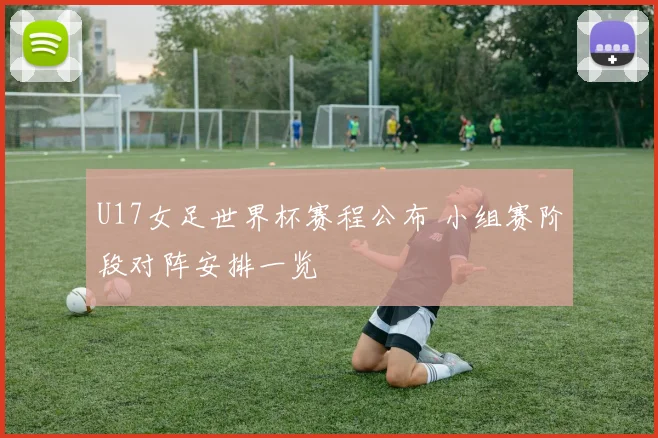 U17女足世界杯赛程公布 小组赛阶段对阵安排一览