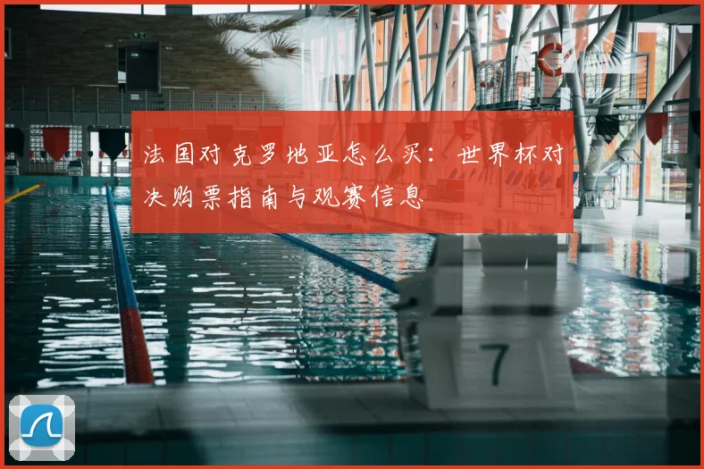 法国对克罗地亚怎么买:世界杯对决购票指南与观赛信息