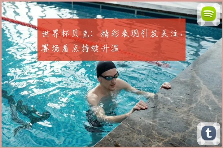 世界杯贝克:精彩表现引发关注,赛场看点持续升温