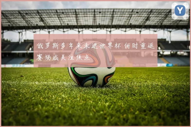 俄罗斯多年来未进世界杯 何时重返赛场成关注焦点