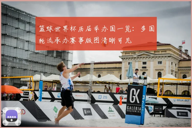 篮球世界杯历届举办国一览:多国轮流承办赛事版图清晰可见