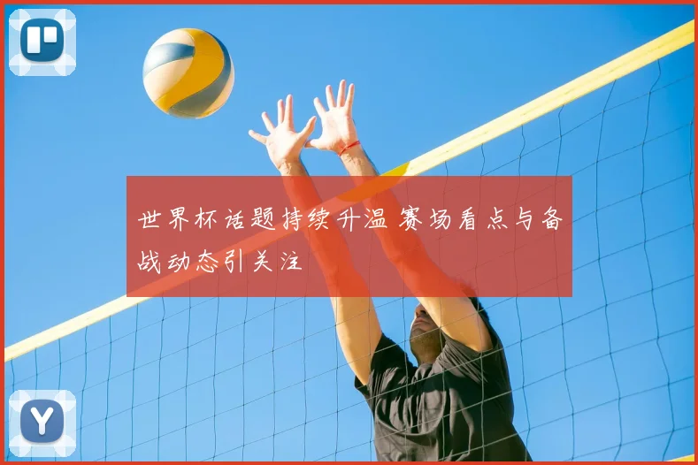 世界杯话题持续升温 赛场看点与备战动态引关注
