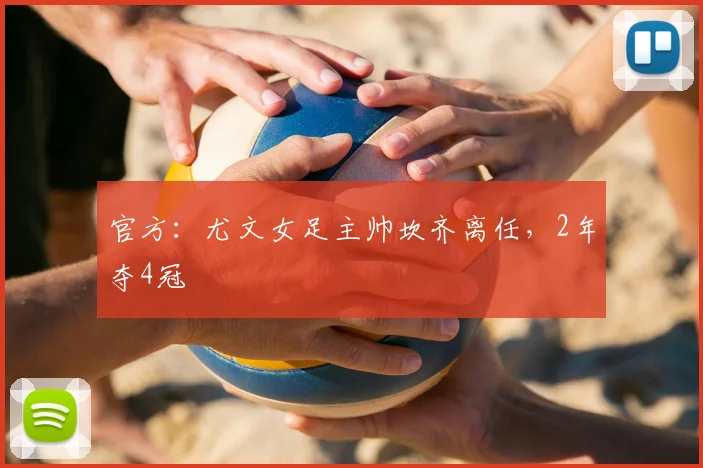 官方:尤文女足主帅坎齐离任,2年夺4冠