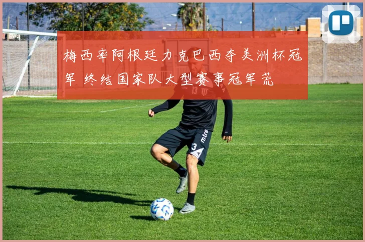 梅西率阿根廷力克巴西夺美洲杯冠军 终结国家队大型赛事冠军荒