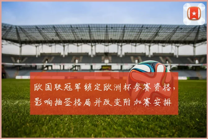 欧国联冠军锁定欧洲杯参赛资格,影响抽签格局并改变附加赛安排