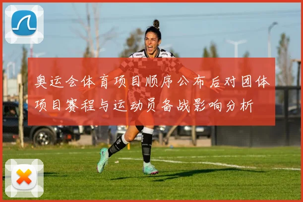 奥运会体育项目顺序公布后对团体项目赛程与运动员备战影响分析