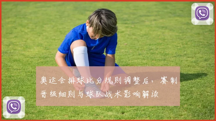 奥运会排球比分规则调整后，赛制晋级细则与球队战术影响解读