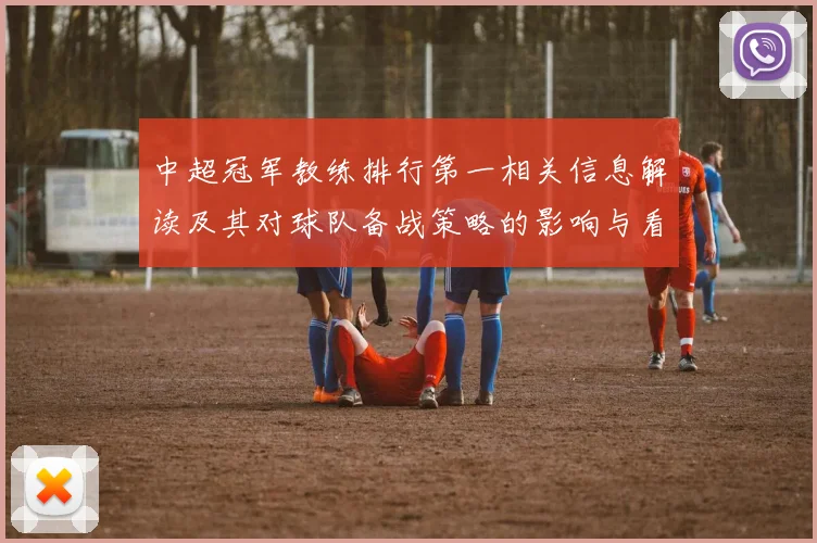中超冠军教练排行第一相关信息解读及其对球队备战策略的影响与看点