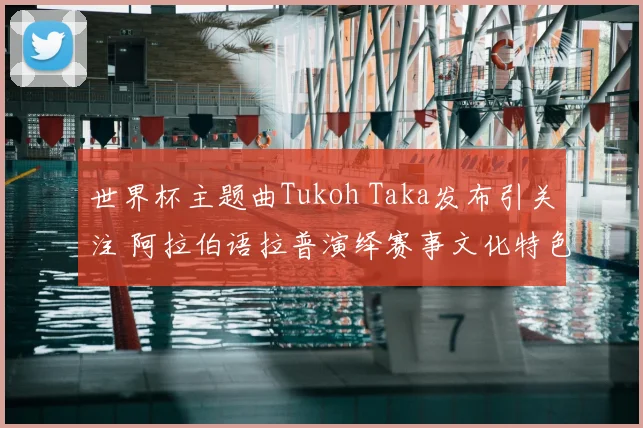 世界杯主题曲Tukoh Taka发布引关注 阿拉伯语拉普演绎赛事文化特色