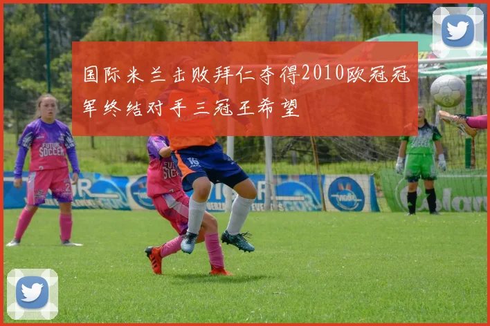 国际米兰击败拜仁夺得2010欧冠冠军终结对手三冠王希望