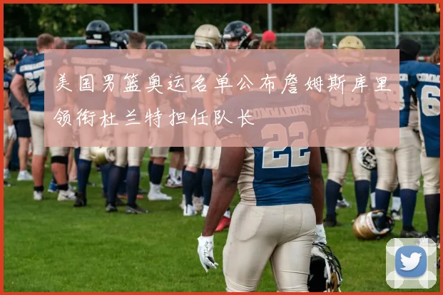 美国男篮奥运名单公布詹姆斯库里领衔杜兰特担任队长