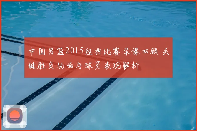中国男篮2015经典比赛录像回顾 关键胜负场面与球员表现解析