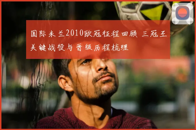 国际米兰2010欧冠征程回顾 三冠王关键战役与晋级历程梳理