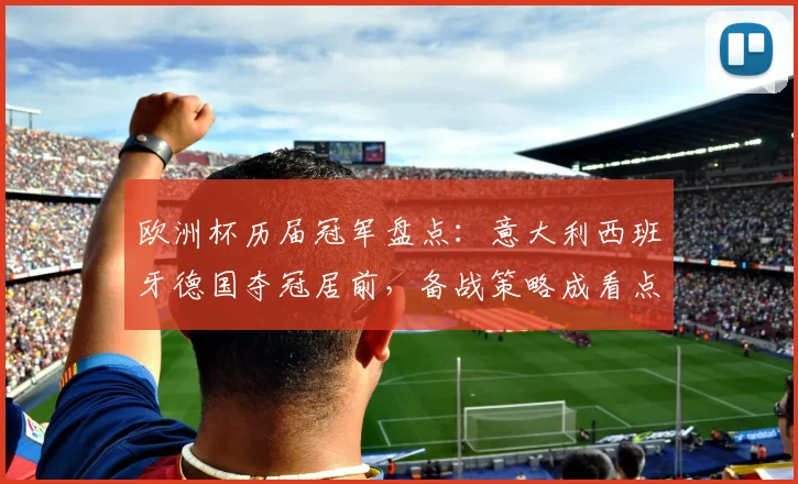 欧洲杯历届冠军盘点：意大利西班牙德国夺冠居前，备战策略成看点