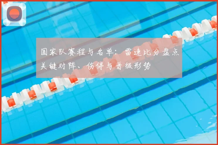 国家队赛程与名单：雷速比分盘点关键对阵、伤停与晋级形势