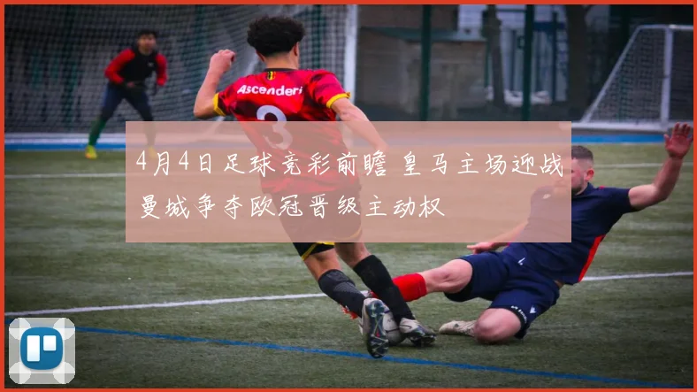 4月4日足球竞彩前瞻 皇马主场迎战曼城争夺欧冠晋级主动权