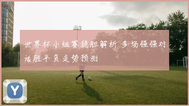 世界杯小组赛稳胆解析 多场强强对话胜平负走势预测