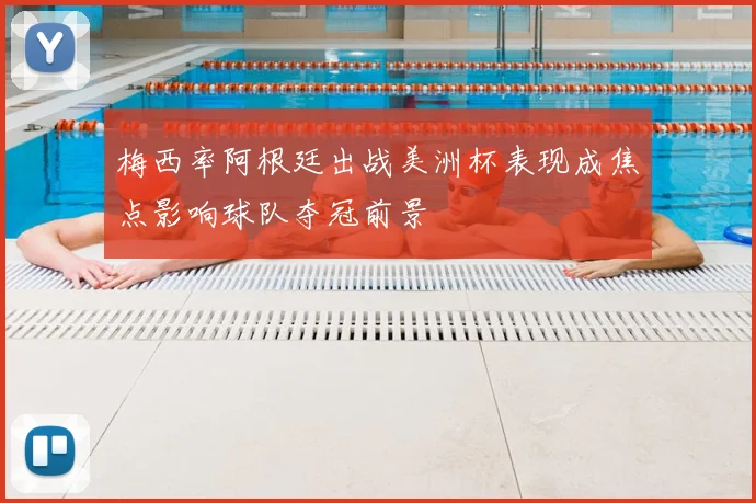 梅西率阿根廷出战美洲杯表现成焦点影响球队夺冠前景