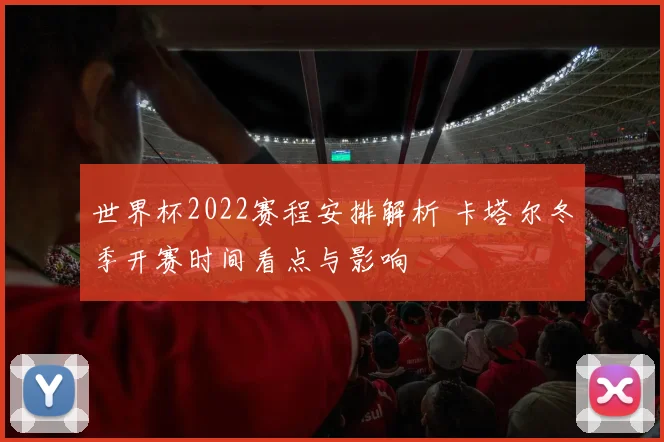 世界杯2022赛程安排解析 卡塔尔冬季开赛时间看点与影响