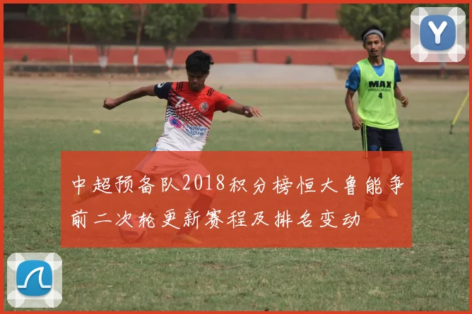 中超预备队2018积分榜恒大鲁能争前二次轮更新赛程及排名变动