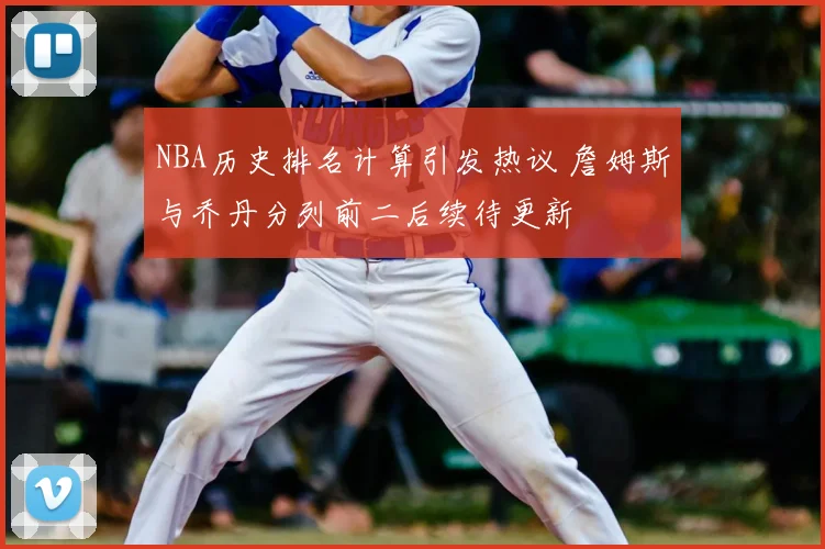 NBA历史排名计算引发热议 詹姆斯与乔丹分列前二后续待更新