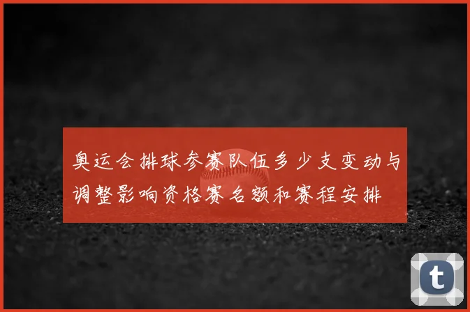 奥运会排球参赛队伍多少支变动与调整影响资格赛名额和赛程安排