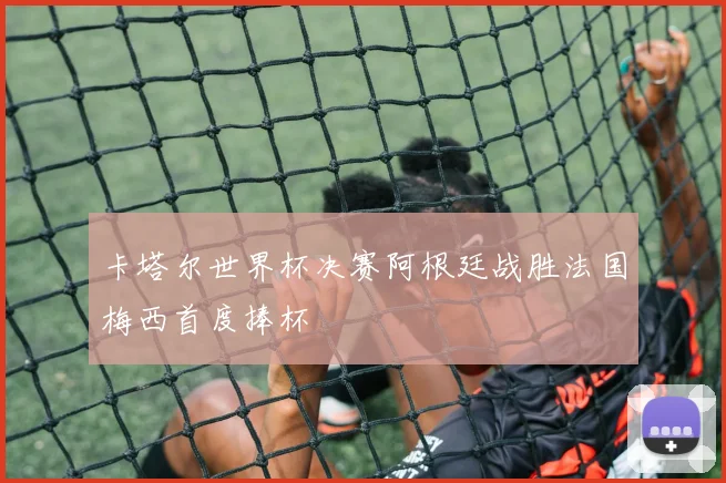 卡塔尔世界杯决赛阿根廷战胜法国梅西首度捧杯