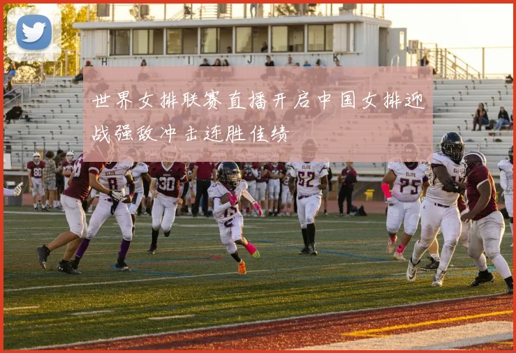 世界女排联赛直播开启中国女排迎战强敌冲击连胜佳绩