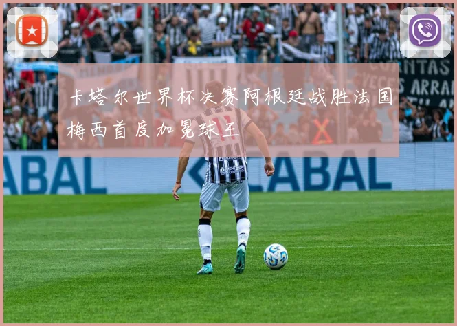卡塔尔世界杯决赛阿根廷战胜法国梅西首度加冕球王