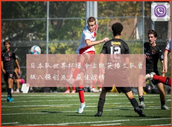 日本队世界杯爆冷击败英格兰队晋级八强创历史最佳战绩