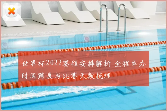 世界杯2022赛程安排解析 全程举办时间跨度与比赛天数梳理