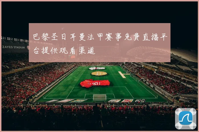 巴黎圣日耳曼法甲赛事免费直播平台提供观看渠道