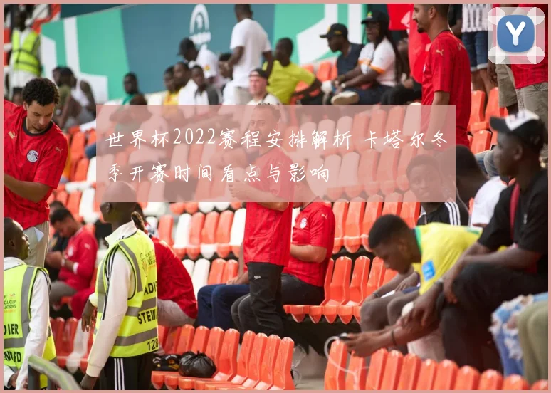 世界杯2022赛程安排解析 卡塔尔冬季开赛时间看点与影响