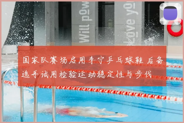 国家队赛场启用李宁乒乓球鞋 后备选手试用检验运动稳定性与步伐