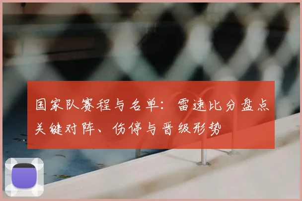 国家队赛程与名单：雷速比分盘点关键对阵、伤停与晋级形势