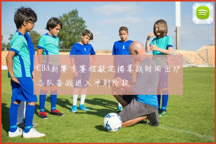 CBA新赛季赛程敲定揭幕战时间出炉各队备战进入冲刺阶段