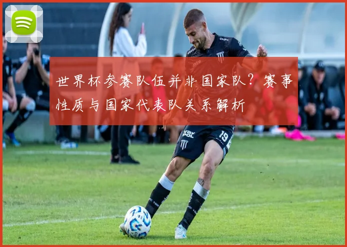 世界杯参赛队伍并非国家队？赛事性质与国家代表队关系解析