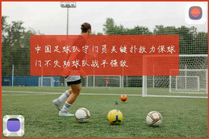 中国足球队守门员关键扑救力保球门不失助球队战平强敌