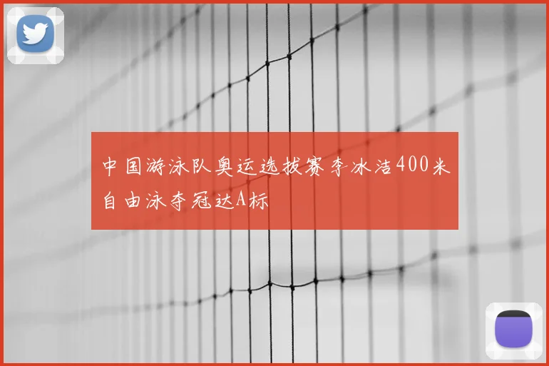 中国游泳队奥运选拔赛李冰洁400米自由泳夺冠达A标