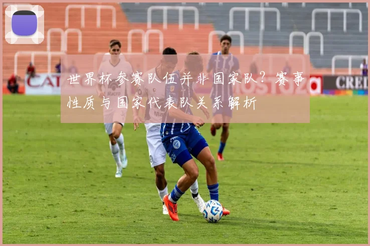 世界杯参赛队伍并非国家队？赛事性质与国家代表队关系解析