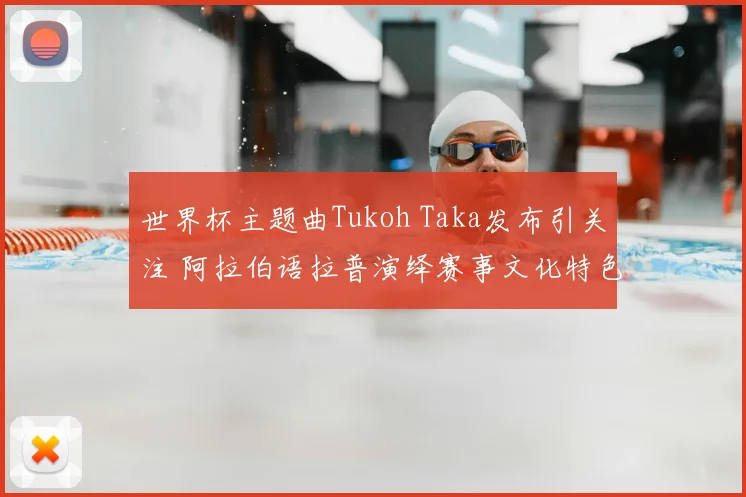 世界杯主题曲Tukoh Taka发布引关注 阿拉伯语拉普演绎赛事文化特色