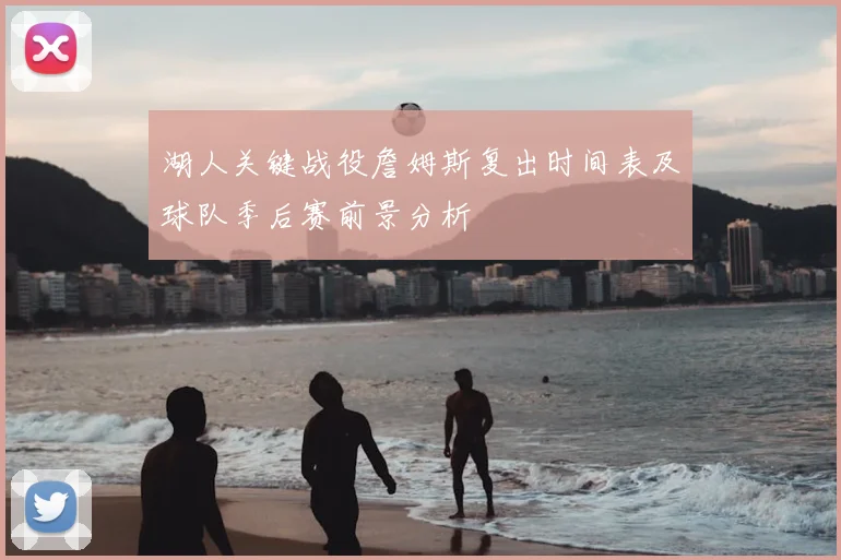 湖人关键战役詹姆斯复出时间表及球队季后赛前景分析