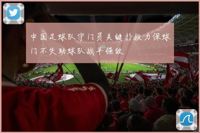 中国足球队守门员关键扑救力保球门不失助球队战平强敌