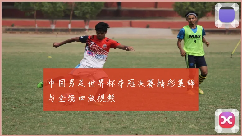 中国男足世界杯夺冠决赛精彩集锦与全场回放视频