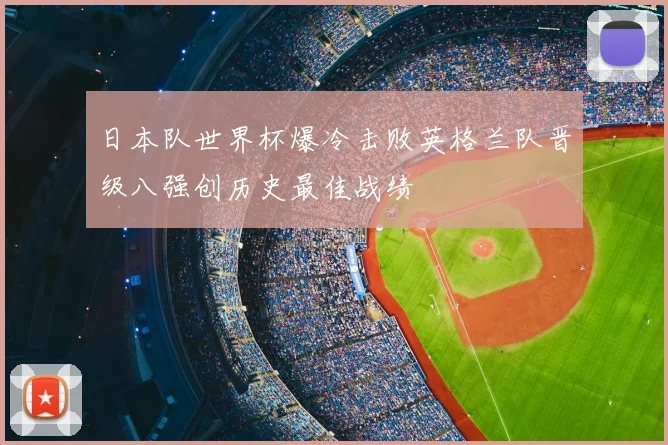 日本队世界杯爆冷击败英格兰队晋级八强创历史最佳战绩