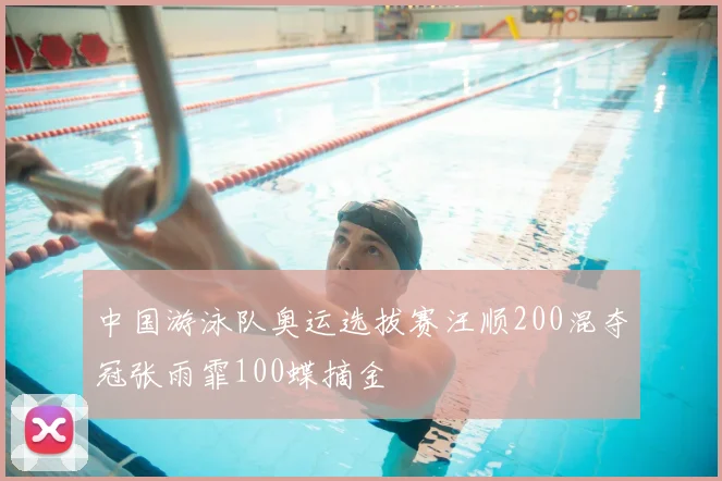 中国游泳队奥运选拔赛汪顺200混夺冠张雨霏100蝶摘金