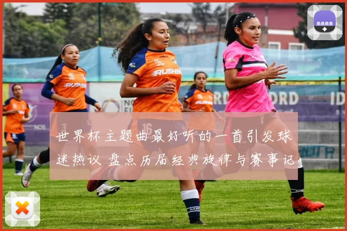 世界杯主题曲最好听的一首引发球迷热议 盘点历届经典旋律与赛事记忆