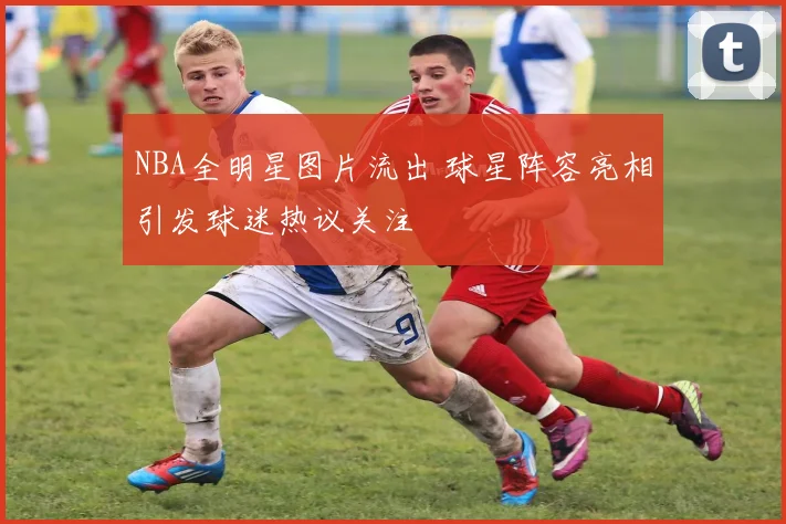 NBA全明星图片流出 球星阵容亮相引发球迷热议关注